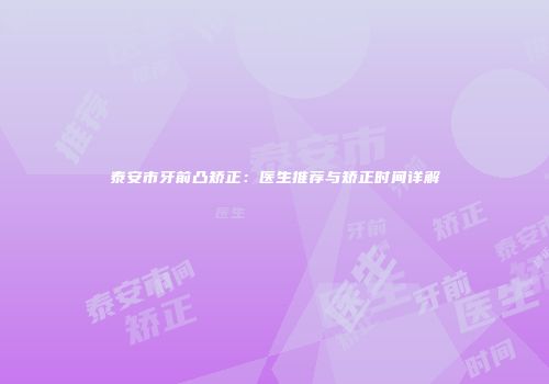 泰安市牙前凸矫正：医生推荐与矫正时间详解
