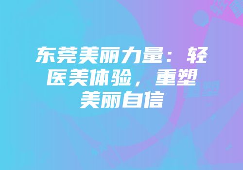 东莞美丽力量：轻医美体验，重塑美丽自信