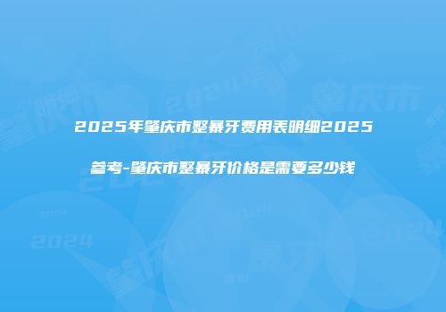 2025年肇庆市整暴牙费用表明细2025参考-肇庆市整暴牙价格是需要多少钱
