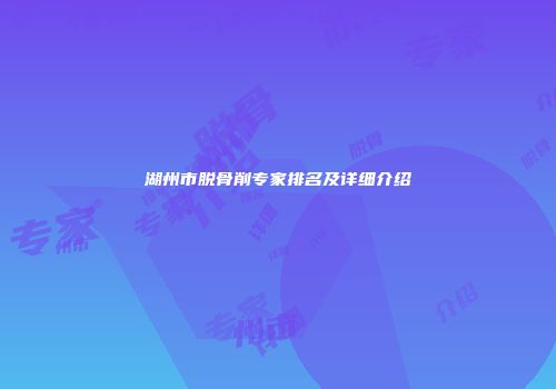湖州市脱骨削专家排名及详细介绍