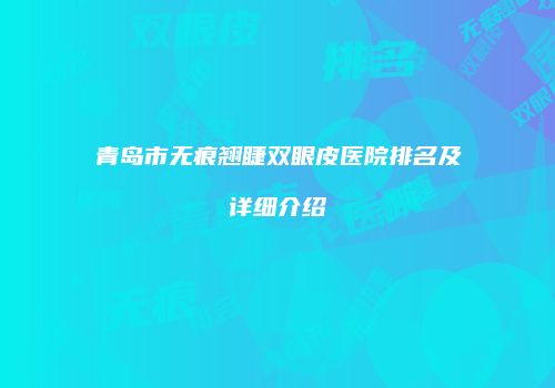 青岛市无痕翘睫双眼皮医院排名及详细介绍