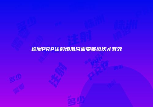 株洲PRP注射填泪沟需要多少次才有效