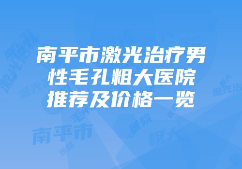 南平市激光治疗男性毛孔粗大医院推荐及价格一览
