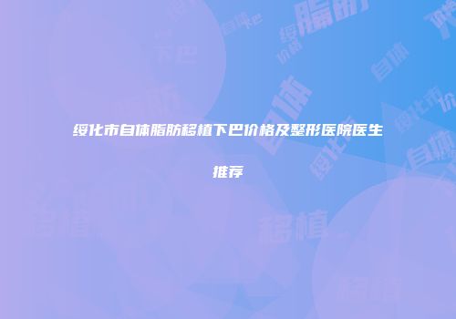绥化市自体脂肪移植下巴价格及整形医院医生推荐