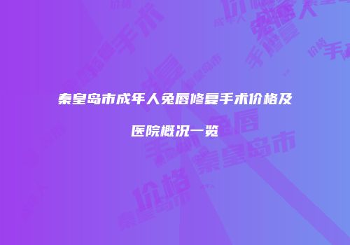 秦皇岛市成年人兔唇修复手术价格及医院概况一览