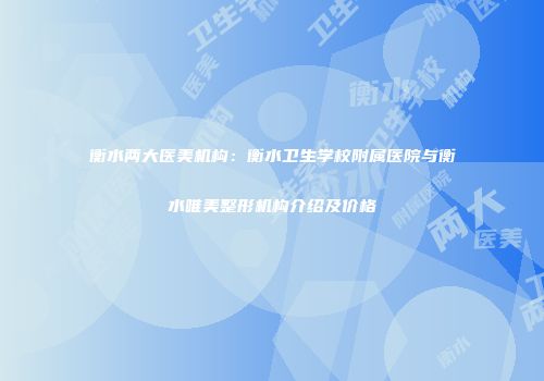 衡水两大医美机构：衡水卫生学校附属医院与衡水唯美整形机构介绍及价格