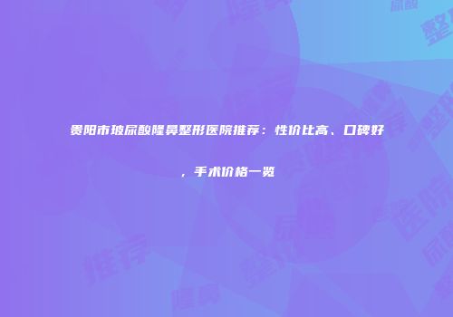 贵阳市玻尿酸隆鼻整形医院推荐：性价比高、口碑好，手术价格一览