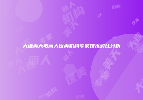 大连美天与丽人医美机构专家技术对比分析
