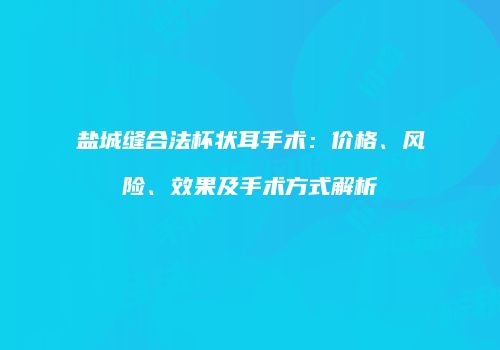 盐城缝合法杯状耳手术：价格、风险、效果及手术方式解析