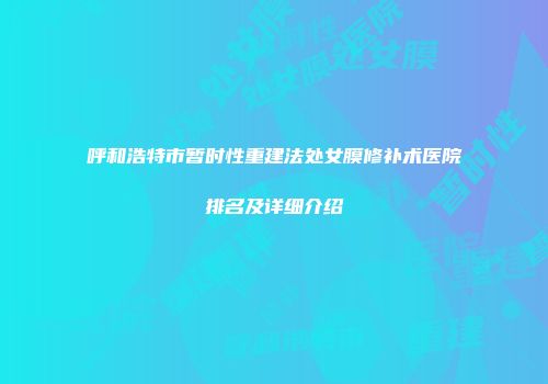 呼和浩特市暂时性重建法处女膜修补术医院排名及详细介绍