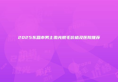 2025东营市男士激光脱毛价格及医院推荐