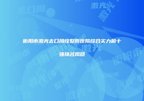 衡阳市激光去口周纹整形医院综合实力前十强排名揭晓