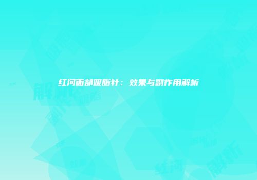 红河面部吸脂针：效果与副作用解析
