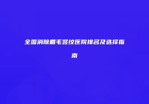 全国消除眉毛竖纹医院排名及选择指南