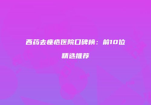 西药去痤疮医院口碑榜：前10位精选推荐