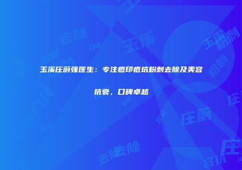 玉溪庄蔚强医生：专注痘印痘坑粉刺去除及美容抗衰，口碑卓越