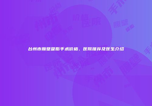 台州市腹壁吸脂手术价格、医院推荐及医生介绍