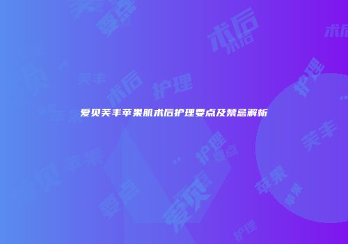 爱贝芙丰苹果肌术后护理要点及禁忌解析