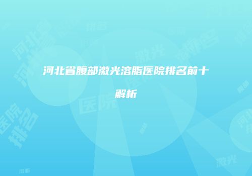 河北省腹部激光溶脂医院排名前十解析