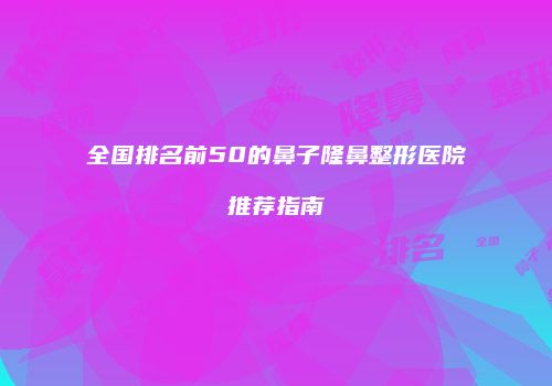 全国排名前50的鼻子隆鼻整形医院推荐指南