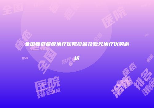 全国痤疮疤痕治疗医院排名及激光治疗优势解析