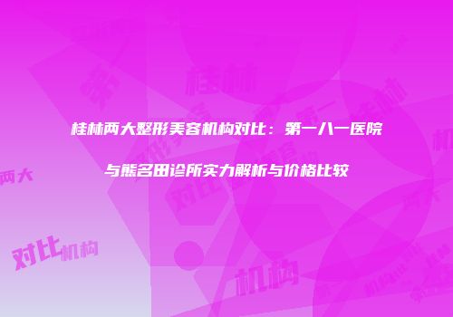 桂林两大整形美容机构对比：第一八一医院与熊名田诊所实力解析与价格比较