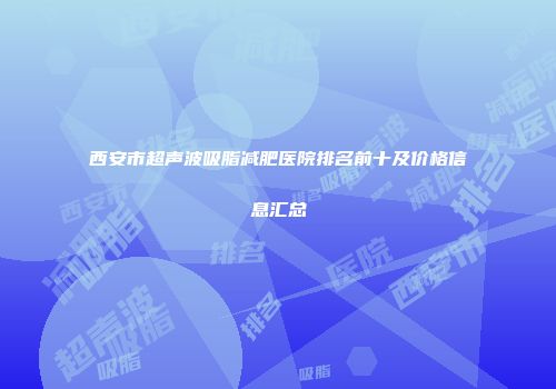 西安市超声波吸脂减肥医院排名前十及价格信息汇总
