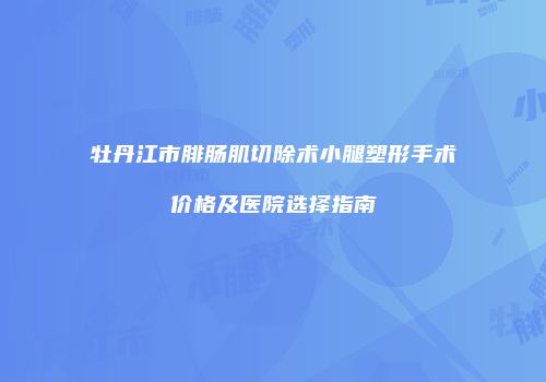牡丹江市腓肠肌切除术小腿塑形手术价格及医院选择指南