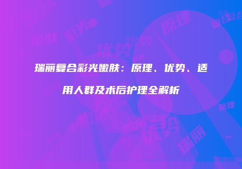 瑞丽复合彩光嫩肤：原理、优势、适用人群及术后护理全解析