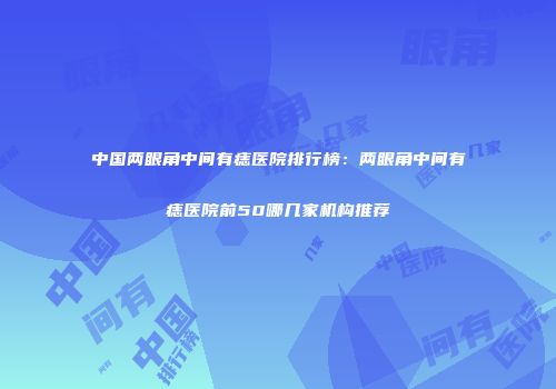 中国两眼角中间有痣医院排行榜：两眼角中间有痣医院前50哪几家机构推荐