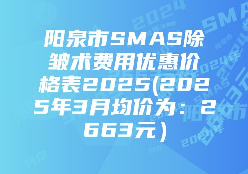 阳泉市SMAS除皱术费用优惠价格表2025(2025年3月均价为：2663元）