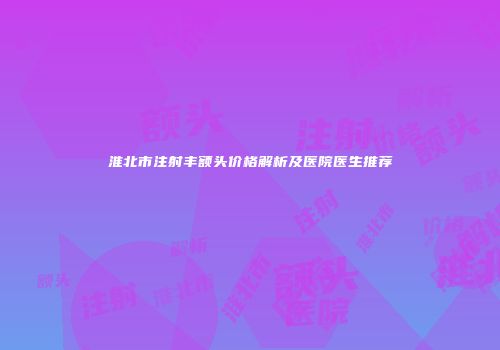 淮北市注射丰额头价格解析及医院医生推荐