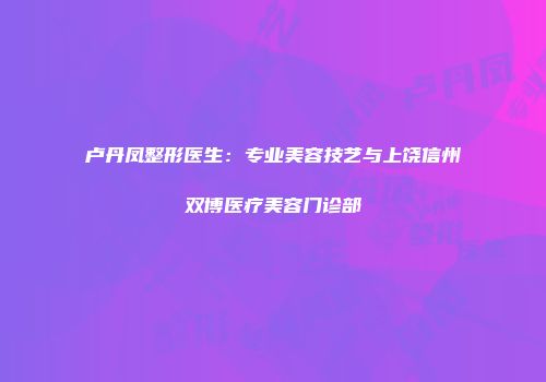 卢丹凤整形医生：专业美容技艺与上饶信州双博医疗美容门诊部