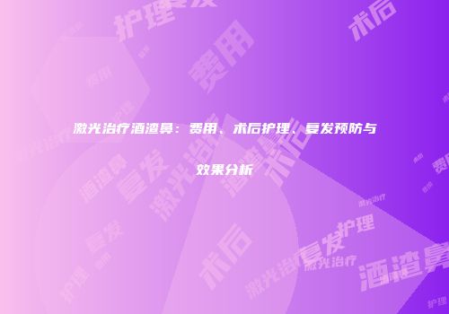 激光治疗酒渣鼻：费用、术后护理、复发预防与效果分析