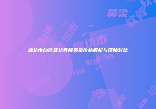 廊坊市自体耳软骨隆鼻梁价格解析与医院对比
