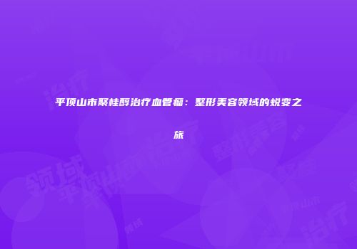 平顶山市聚桂醇治疗血管瘤：整形美容领域的蜕变之旅