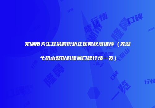 芜湖市天生耳朵畸形矫正医院权威推荐（芜湖弋矶山整形科隆鼻口碑行情一览）