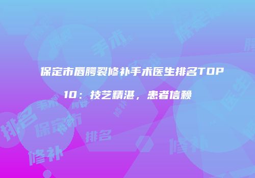 保定市唇腭裂修补手术医生排名TOP10：技艺精湛，患者信赖