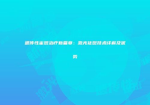 遗传性雀斑治疗新篇章：激光祛斑技术详解及优势