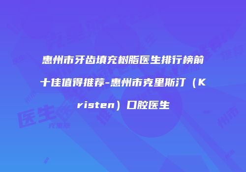 惠州市牙齿填充树脂医生排行榜前十佳值得推荐-惠州市克里斯汀（Kristen）口腔医生