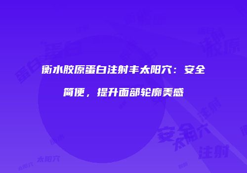 衡水胶原蛋白注射丰太阳穴：安全简便，提升面部轮廓美感