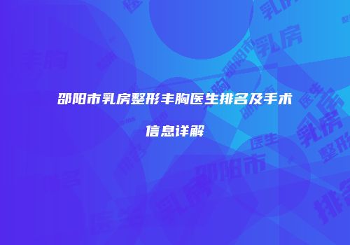 邵阳市乳房整形丰胸医生排名及手术信息详解