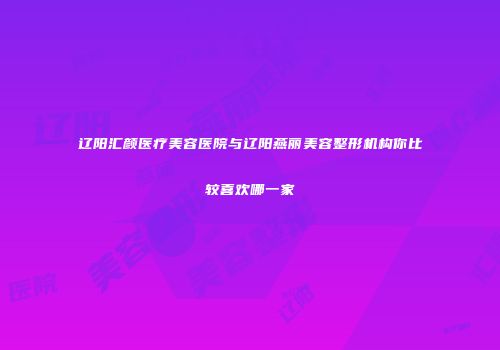 辽阳汇颜医疗美容医院与辽阳燕丽美容整形机构你比较喜欢哪一家