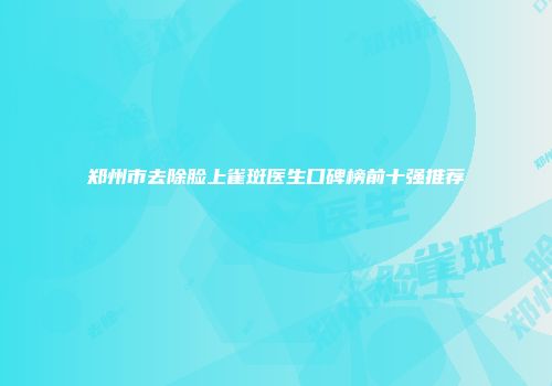 郑州市去除脸上雀斑医生口碑榜前十强推荐