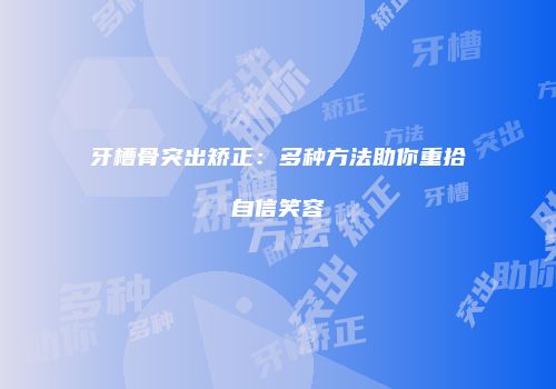 牙槽骨突出矫正：多种方法助你重拾自信笑容