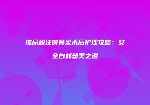 玻尿酸注射鼻梁术后护理攻略：安全自然塑美之道