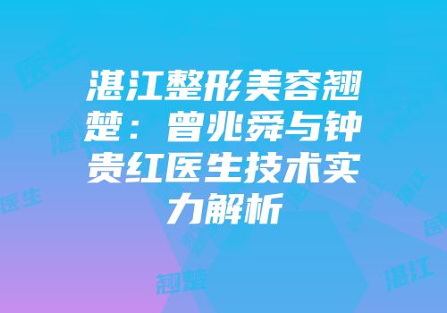 湛江整形美容翘楚：曾兆舜与钟贵红医生技术实力解析