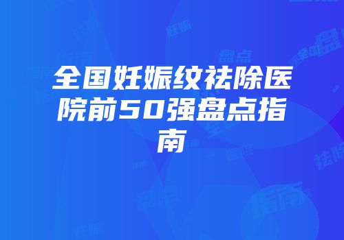 全国妊娠纹祛除医院前50强盘点指南