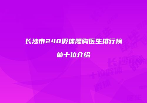 长沙市240假体隆胸医生排行榜前十位介绍