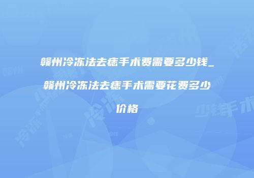 赣州冷冻法去痣手术费需要多少钱_赣州冷冻法去痣手术需要花费多少价格